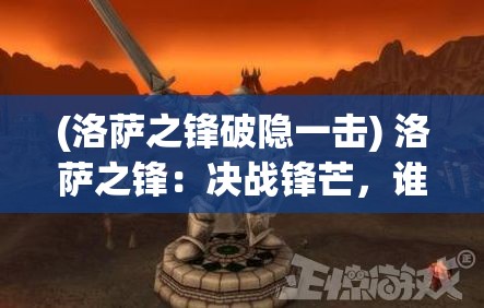 (洛萨之锋破隐一击) 洛萨之锋：决战锋芒，谁主沉浮？一刀定乾坤，盘点历史上的名剑对决！